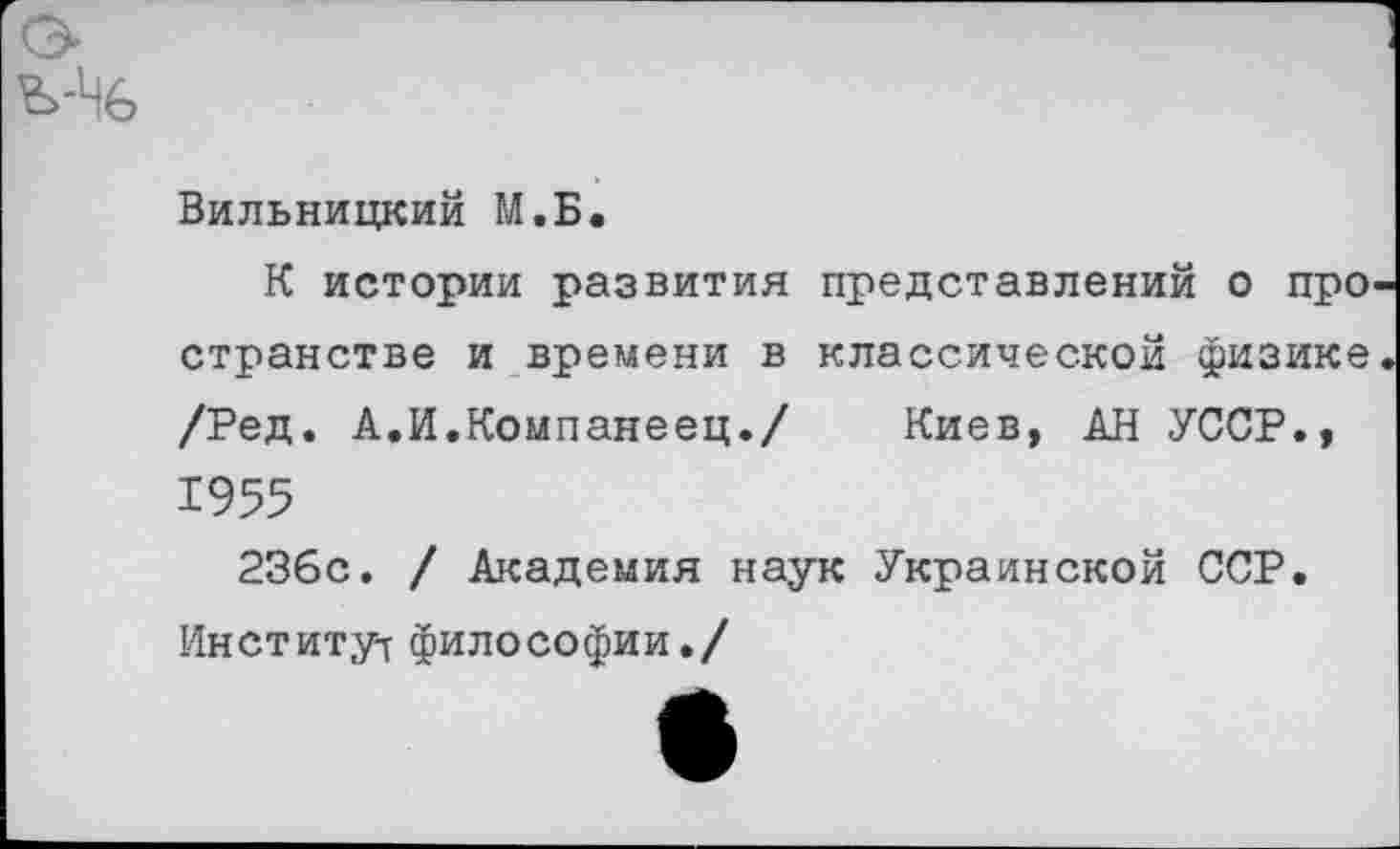 ﻿Вильницкий М.Б.
К истории развития представлений о про странстве и времени в классической физике /Ред. А.И.Компанеец./ Киев, АН УССР., 1955
236с. / Академия наук Украинской ССР. Институт философии./